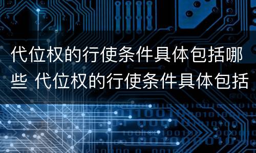 代位权的行使条件具体包括哪些 代位权的行使条件具体包括哪些内容