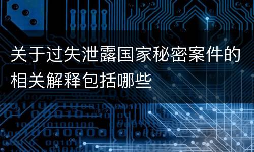 关于过失泄露国家秘密案件的相关解释包括哪些