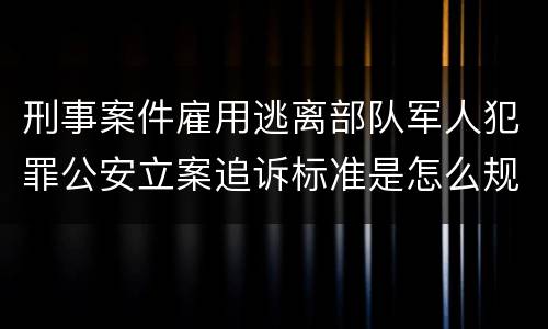 刑事案件雇用逃离部队军人犯罪公安立案追诉标准是怎么规定