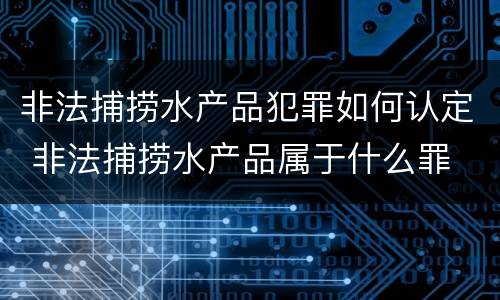 非法捕捞水产品犯罪如何认定 非法捕捞水产品属于什么罪