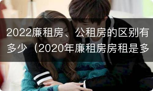2022廉租房、公租房的区别有多少（2020年廉租房房租是多少）