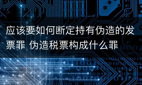 应该要如何断定持有伪造的发票罪 伪造税票构成什么罪
