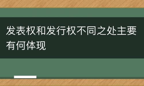 发表权和发行权不同之处主要有何体现