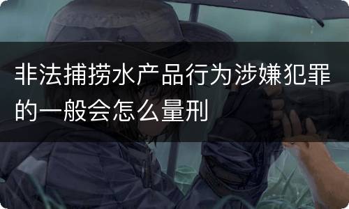 非法捕捞水产品行为涉嫌犯罪的一般会怎么量刑