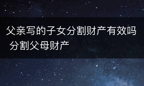 父亲写的子女分割财产有效吗 分割父母财产