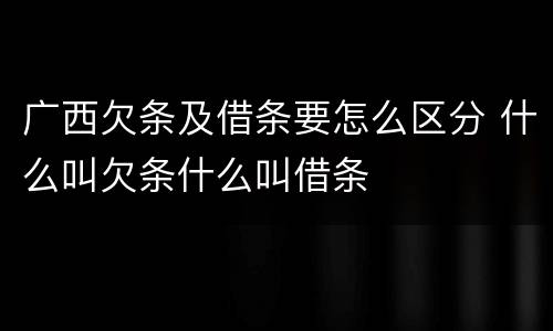 广西欠条及借条要怎么区分 什么叫欠条什么叫借条