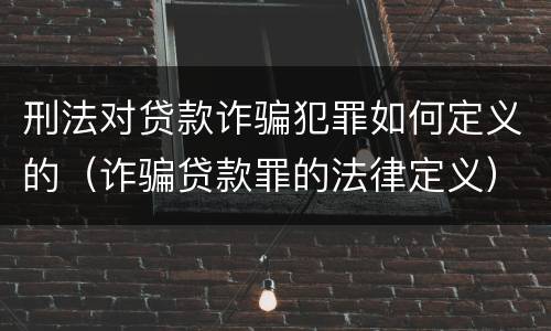 刑法对贷款诈骗犯罪如何定义的（诈骗贷款罪的法律定义）