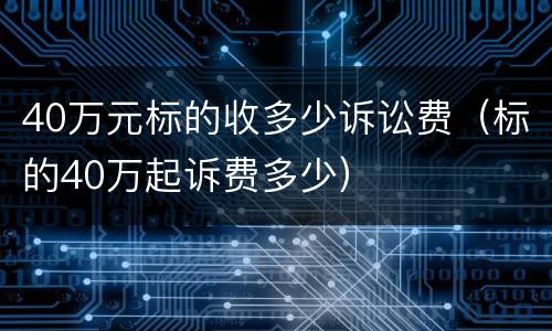 40万元标的收多少诉讼费（标的40万起诉费多少）