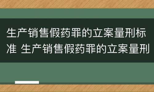 生产销售假药罪的立案量刑标准 生产销售假药罪的立案量刑标准是什么