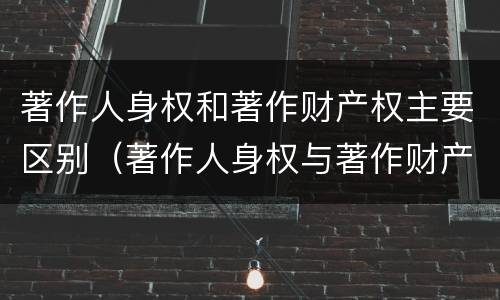 著作人身权和著作财产权主要区别（著作人身权与著作财产权的区别）