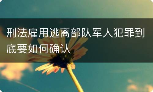 刑法雇用逃离部队军人犯罪到底要如何确认