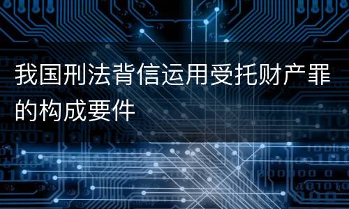 我国刑法背信运用受托财产罪的构成要件