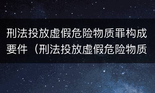 刑法投放虚假危险物质罪构成要件（刑法投放虚假危险物质罪构成要件是什么）