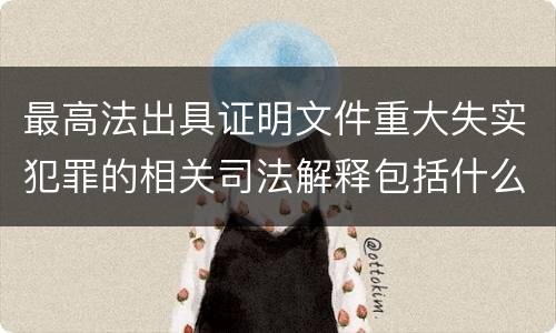最高法出具证明文件重大失实犯罪的相关司法解释包括什么主要内容