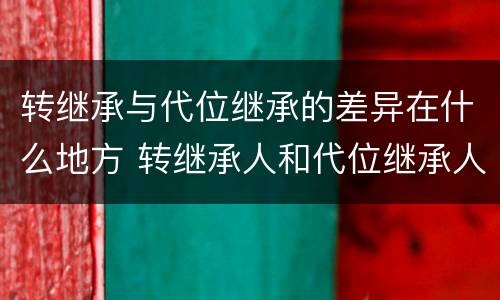 转继承与代位继承的差异在什么地方 转继承人和代位继承人的区别
