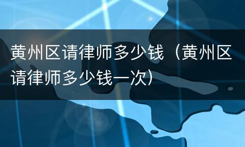 黄州区请律师多少钱（黄州区请律师多少钱一次）