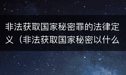 非法获取国家秘密罪的法律定义（非法获取国家秘密以什么定罪处罚）