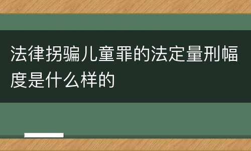 法律拐骗儿童罪的法定量刑幅度是什么样的