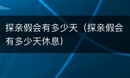 探亲假会有多少天（探亲假会有多少天休息）