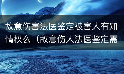 故意伤害法医鉴定被害人有知情权么（故意伤人法医鉴定需要准备什么）