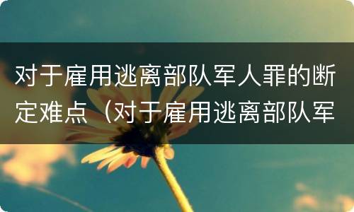 对于雇用逃离部队军人罪的断定难点（对于雇用逃离部队军人罪的断定难点有哪些）