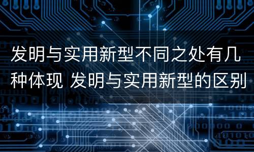 发明与实用新型不同之处有几种体现 发明与实用新型的区别有