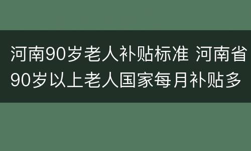 河南90岁老人补贴标准 河南省90岁以上老人国家每月补贴多少钱