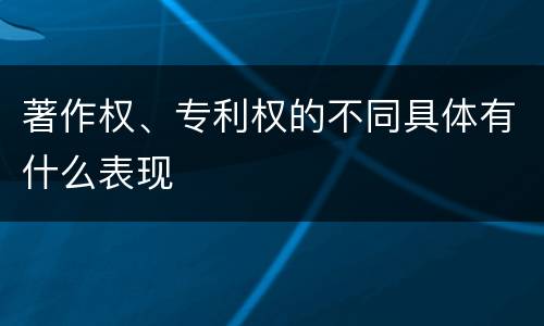 著作权、专利权的不同具体有什么表现