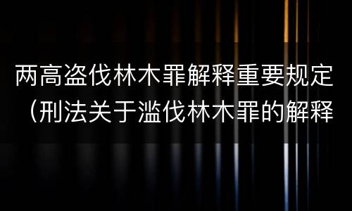 两高盗伐林木罪解释重要规定（刑法关于滥伐林木罪的解释）