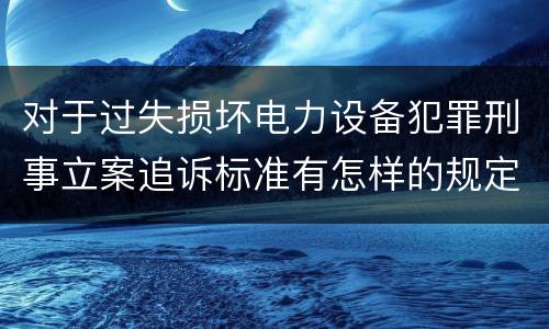 对于过失损坏电力设备犯罪刑事立案追诉标准有怎样的规定