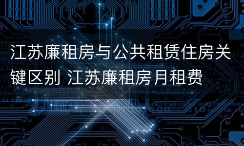 江苏廉租房与公共租赁住房关键区别 江苏廉租房月租费
