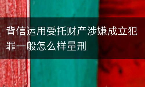 背信运用受托财产涉嫌成立犯罪一般怎么样量刑