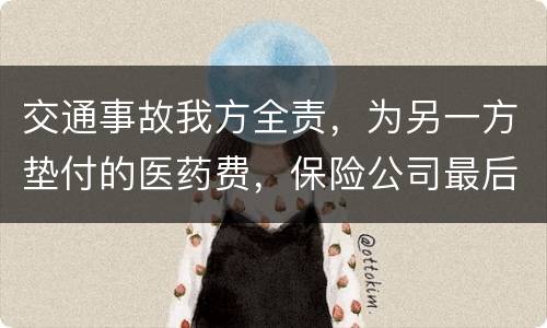 交通事故我方全责，为另一方垫付的医药费，保险公司最后赔付给我方吗