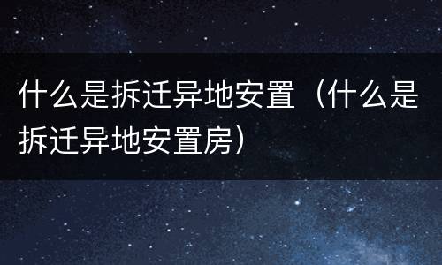 什么是拆迁异地安置（什么是拆迁异地安置房）