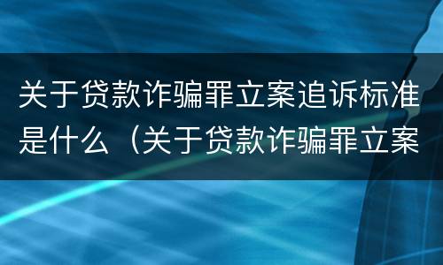 关于贷款诈骗罪立案追诉标准是什么（关于贷款诈骗罪立案追诉标准是什么呢）