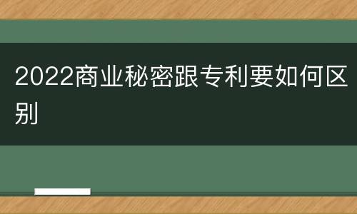 2022商业秘密跟专利要如何区别