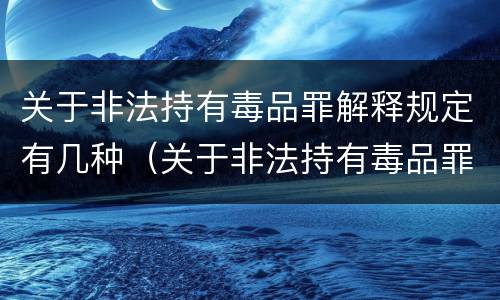 关于非法持有毒品罪解释规定有几种（关于非法持有毒品罪的司法解释）