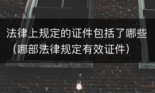 法律上规定的证件包括了哪些（哪部法律规定有效证件）