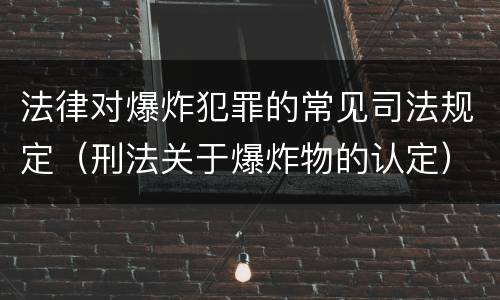 法律对爆炸犯罪的常见司法规定（刑法关于爆炸物的认定）