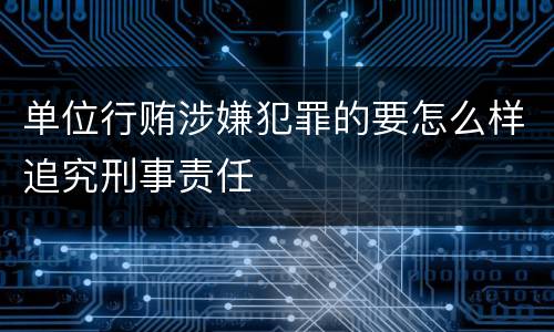 单位行贿涉嫌犯罪的要怎么样追究刑事责任