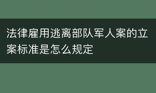 法律雇用逃离部队军人案的立案标准是怎么规定