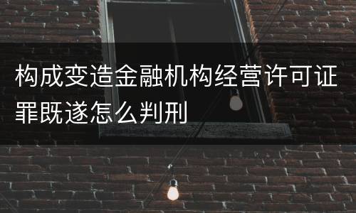 构成变造金融机构经营许可证罪既遂怎么判刑