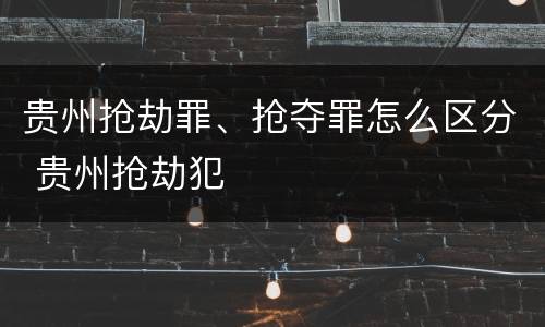 贵州抢劫罪、抢夺罪怎么区分 贵州抢劫犯