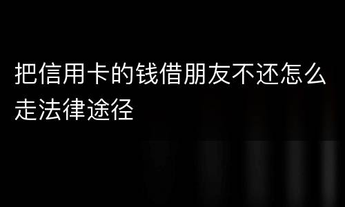 把信用卡的钱借朋友不还怎么走法律途径