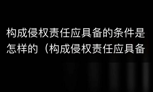 构成侵权责任应具备的条件是怎样的（构成侵权责任应具备的条件是怎样的法律）