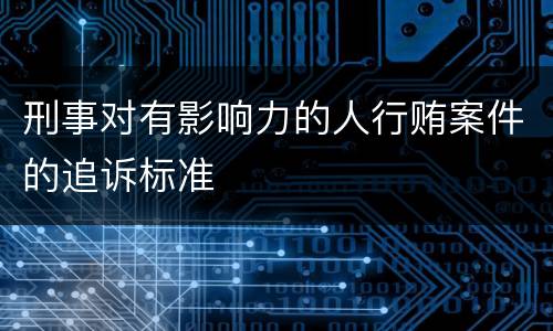 刑事对有影响力的人行贿案件的追诉标准