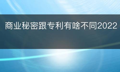 商业秘密跟专利有啥不同2022