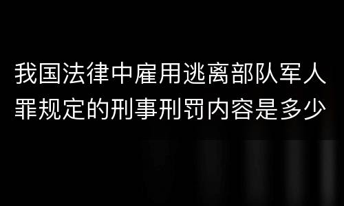 我国法律中雇用逃离部队军人罪规定的刑事刑罚内容是多少