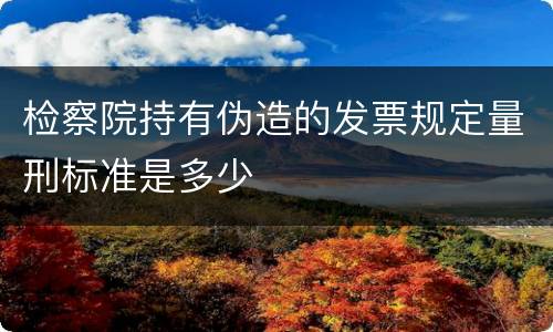 检察院持有伪造的发票规定量刑标准是多少