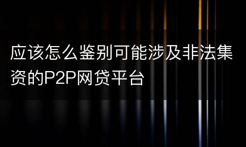 应该怎么鉴别可能涉及非法集资的P2P网贷平台